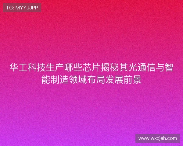 华工科技生产哪些芯片揭秘其光通信与智能制造领域布局发展前景