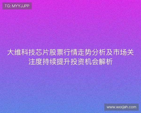 大维科技芯片股票行情走势分析及市场关注度持续提升投资机会解析